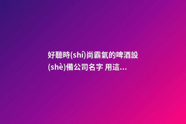 好聽時(shí)尚霸氣的啤酒設(shè)備公司名字 用這批字一定好看-第1張-公司起名-玄機(jī)派